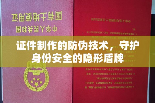 抚远证件制作的防伪技术，守护身份安全的隐形盾牌